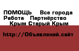 ПОМОЩЬ  - Все города Работа » Партнёрство   . Крым,Старый Крым